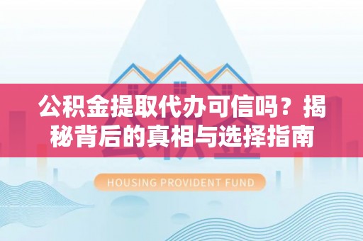 潢川公积金提取代办可信吗？揭秘背后的真相与选择指南