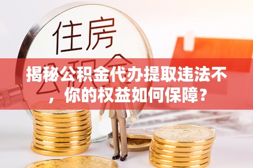 潢川揭秘公积金代办提取违法不，你的权益如何保障？