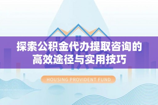 潢川探索公积金代办提取咨询的高效途径与实用技巧
