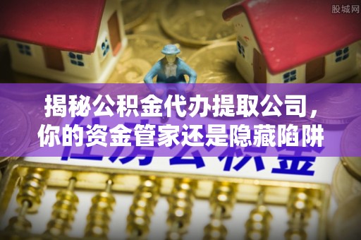 潢川揭秘公积金代办提取公司，你的资金管家还是隐藏陷阱？