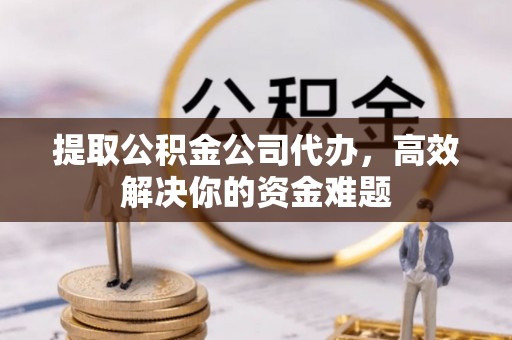 潢川提取公积金公司代办，高效解决你的资金难题
