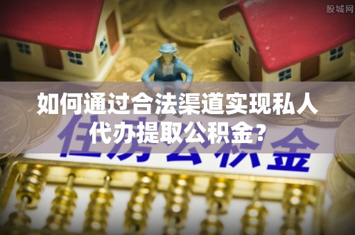 潢川如何通过合法渠道实现私人代办提取公积金？