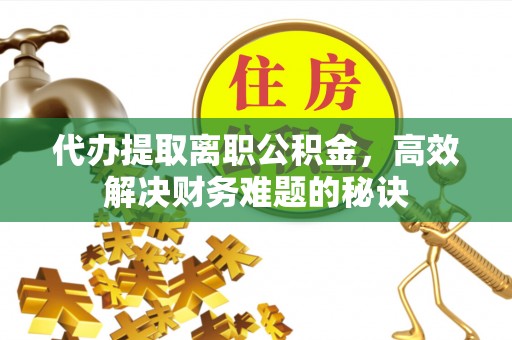 潢川代办提取离职公积金，高效解决财务难题的秘诀